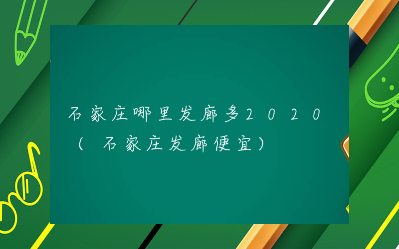 石家庄哪里发廊多2020 (石家庄发廊便宜)